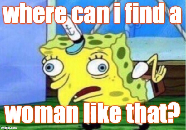 Mocking Spongebob Meme | where can i find a woman like that? | image tagged in memes,mocking spongebob | made w/ Imgflip meme maker