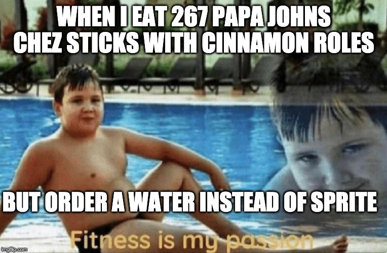 Fitness is my passion | WHEN I EAT 267 PAPA JOHNS CHEZ STICKS WITH CINNAMON ROLES; BUT ORDER A WATER INSTEAD OF SPRITE | image tagged in fitness is my passion | made w/ Imgflip meme maker