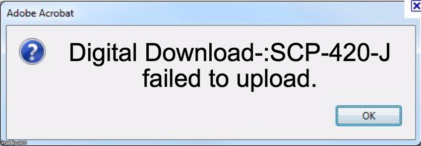 Error Message | Digital Download-:SCP-420-J failed to upload. | image tagged in error message | made w/ Imgflip meme maker