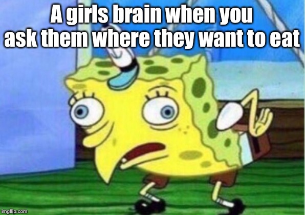 Mocking Spongebob Meme | A girls brain when you ask them where they want to eat | image tagged in memes,mocking spongebob | made w/ Imgflip meme maker