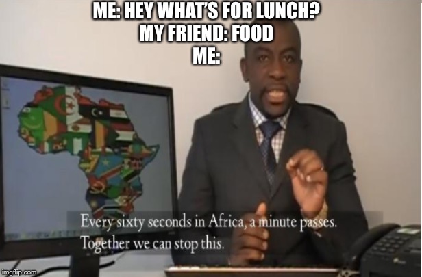 A new meme Template I’ve added to Imgflip that wasn’t here before | ME: HEY WHAT’S FOR LUNCH?
MY FRIEND: FOOD
ME: | image tagged in every sixty seconds in africa a minute passes | made w/ Imgflip meme maker