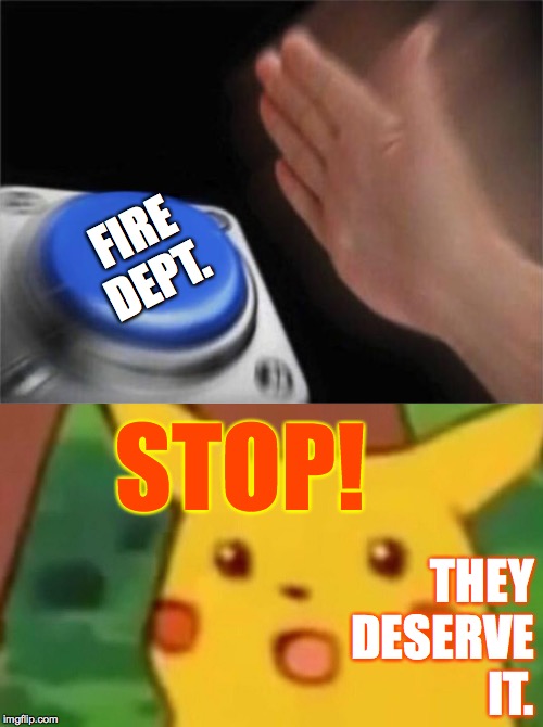 STOP! THEY DESERVE
IT. FIRE DEPT. | image tagged in memes,blank nut button,surprised pikachu | made w/ Imgflip meme maker