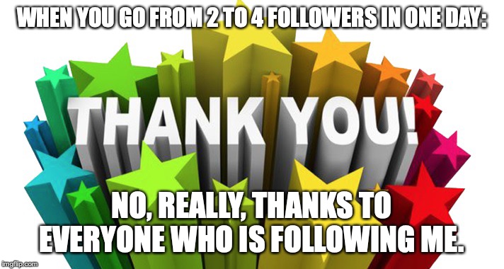 thank you | WHEN YOU GO FROM 2 TO 4 FOLLOWERS IN ONE DAY:; NO, REALLY, THANKS TO EVERYONE WHO IS FOLLOWING ME. | image tagged in thank you | made w/ Imgflip meme maker