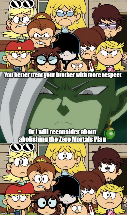 Future Zamasu threatens the Loud sisters | You better treat your brother with more respect; Or I will reconsider about abolishing the Zero Mortals Plan | image tagged in the loud house,dragon ball super | made w/ Imgflip meme maker