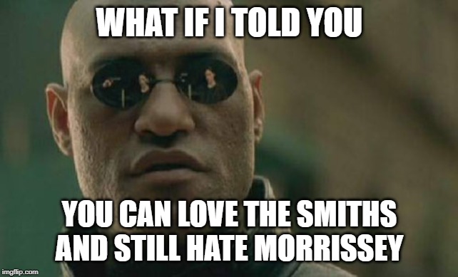 Matrix Morpheus Meme | WHAT IF I TOLD YOU; YOU CAN LOVE THE SMITHS AND STILL HATE MORRISSEY | image tagged in memes,matrix morpheus | made w/ Imgflip meme maker