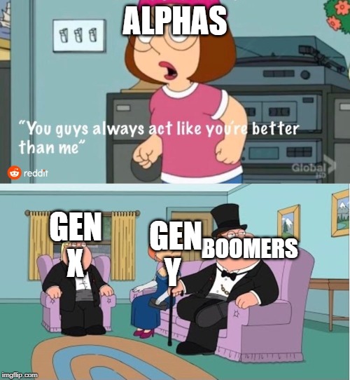 You Guys always act like you're better than me | ALPHAS; BOOMERS; GEN X; GEN Y | image tagged in you guys always act like you're better than me | made w/ Imgflip meme maker