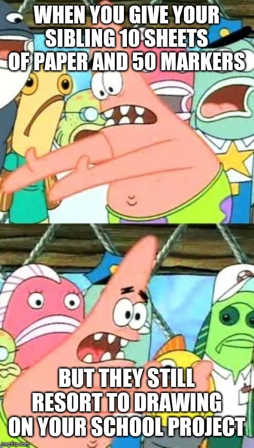 Put It Somewhere Else Patrick Meme | WHEN YOU GIVE YOUR SIBLING 10 SHEETS OF PAPER AND 50 MARKERS; BUT THEY STILL RESORT TO DRAWING ON YOUR SCHOOL PROJECT | image tagged in memes,put it somewhere else patrick | made w/ Imgflip meme maker