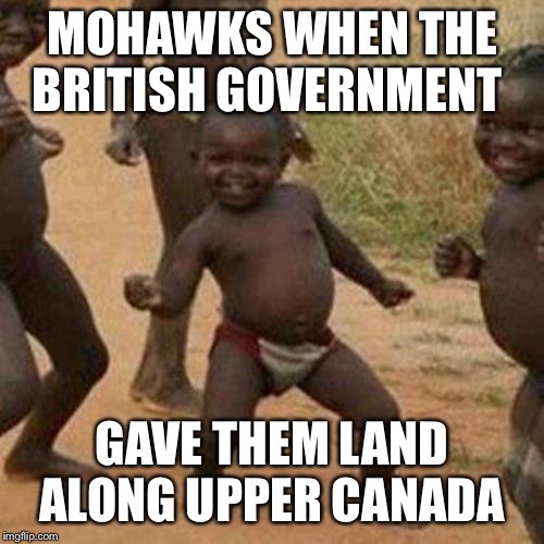 Third World Success Kid Meme | MOHAWKS WHEN THE BRITISH GOVERNMENT; GAVE THEM LAND ALONG UPPER CANADA | image tagged in memes,third world success kid | made w/ Imgflip meme maker