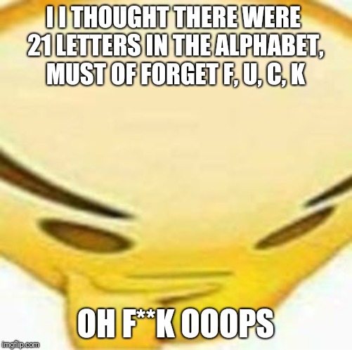 Overated thinking | I I THOUGHT THERE WERE 
21 LETTERS IN THE ALPHABET, MUST OF FORGET F, U, C, K; OH F**K OOOPS | image tagged in memes | made w/ Imgflip meme maker