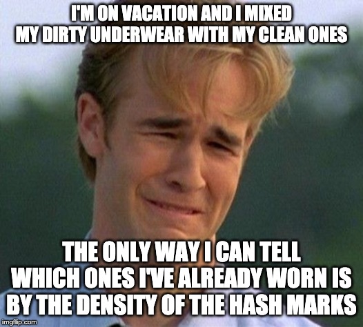 1990s First World Problems Meme | I'M ON VACATION AND I MIXED MY DIRTY UNDERWEAR WITH MY CLEAN ONES; THE ONLY WAY I CAN TELL WHICH ONES I'VE ALREADY WORN IS BY THE DENSITY OF THE HASH MARKS | image tagged in memes,1990s first world problems | made w/ Imgflip meme maker