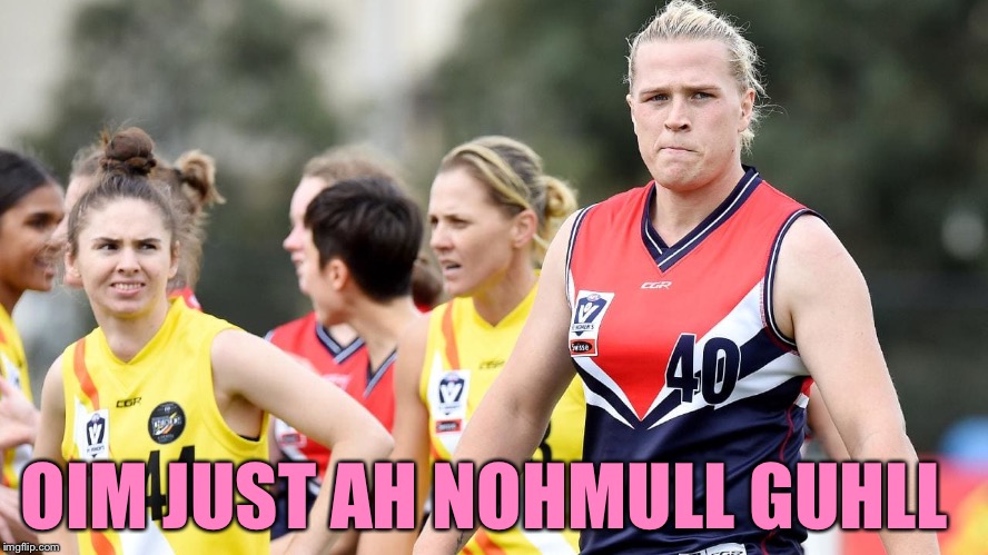 Hannah Mouncey be like: | OIM JUST AH NOHMULL GUHLL | image tagged in transgender,athletes,sports,australia | made w/ Imgflip meme maker