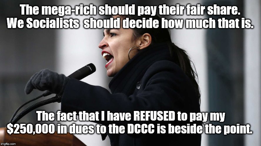 AOC, thy name is laughter. | The mega-rich should pay their fair share. We Socialists  should decide how much that is. The fact that I have REFUSED to pay my $250,000 in dues to the DCCC is beside the point. | image tagged in aoc,crazy alexandria ocasio-cortez,alexandria ocasio-cortez | made w/ Imgflip meme maker