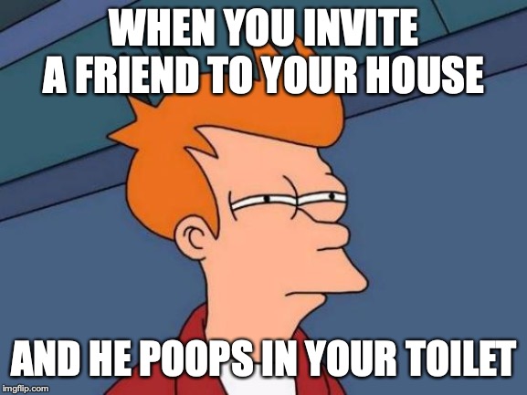 Futurama Fry | WHEN YOU INVITE A FRIEND TO YOUR HOUSE; AND HE POOPS IN YOUR TOILET | image tagged in memes,futurama fry | made w/ Imgflip meme maker