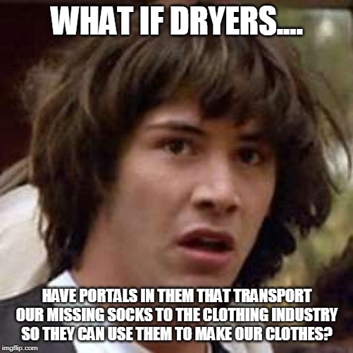 Question everything :] | WHAT IF DRYERS.... HAVE PORTALS IN THEM THAT TRANSPORT OUR MISSING SOCKS TO THE CLOTHING INDUSTRY SO THEY CAN USE THEM TO MAKE OUR CLOTHES? | image tagged in memes,conspiracy keanu | made w/ Imgflip meme maker