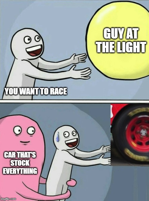 Running Away Balloon | GUY AT THE LIGHT; YOU WANT TO RACE; CAR THAT'S STOCK EVERYTHING | image tagged in memes,running away balloon | made w/ Imgflip meme maker