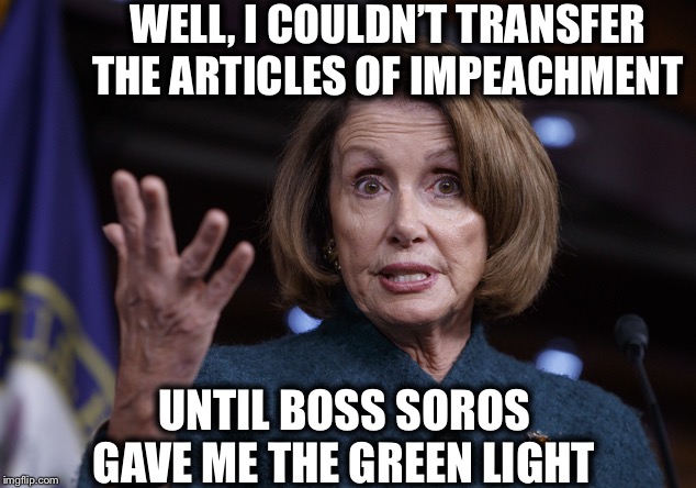 Of course | WELL, I COULDN’T TRANSFER THE ARTICLES OF IMPEACHMENT; UNTIL BOSS SOROS GAVE ME THE GREEN LIGHT | image tagged in nancy pelosi,george soros,trump impeachment | made w/ Imgflip meme maker