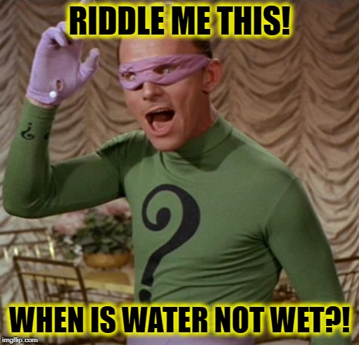 riddle me this  | RIDDLE ME THIS! WHEN IS WATER NOT WET?! | image tagged in riddle me this | made w/ Imgflip meme maker