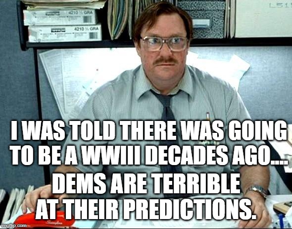 i was told | I WAS TOLD THERE WAS GOING TO BE A WWIII DECADES AGO.... DEMS ARE TERRIBLE AT THEIR PREDICTIONS. | image tagged in i was told | made w/ Imgflip meme maker