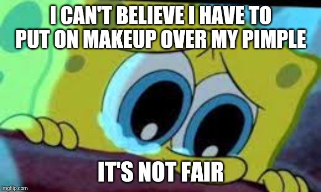 Is This Unfair For Teen Girls? (btw I normally don't wear makeup) | I CAN'T BELIEVE I HAVE TO PUT ON MAKEUP OVER MY PIMPLE; IT'S NOT FAIR | image tagged in crying spongebob | made w/ Imgflip meme maker