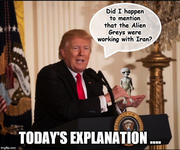 But I can explain..... | Did I happen to mention that the Alien Greys were working with Iran? TODAY'S EXPLANATION …. | image tagged in donald trump,impeach trump,trump is a moron,aliens,donald trump is an idiot | made w/ Imgflip meme maker