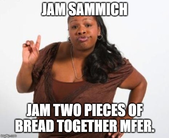 Sassy Black Lady | JAM SAMMICH JAM TWO PIECES OF BREAD TOGETHER MFER. | image tagged in sassy black lady | made w/ Imgflip meme maker