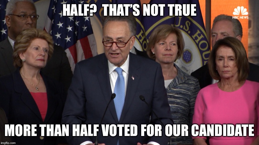 Democrat congressmen | HALF?  THAT’S NOT TRUE MORE THAN HALF VOTED FOR OUR CANDIDATE | image tagged in democrat congressmen | made w/ Imgflip meme maker