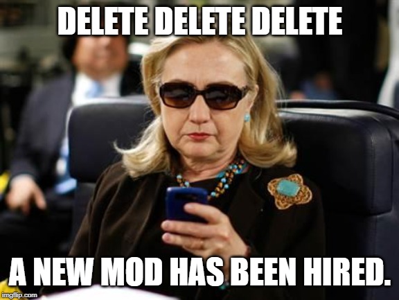 Hillary Clinton Cellphone Meme | DELETE DELETE DELETE A NEW MOD HAS BEEN HIRED. | image tagged in memes,hillary clinton cellphone | made w/ Imgflip meme maker