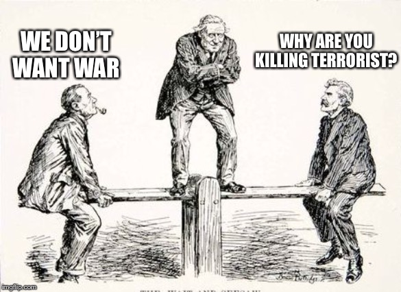 political see saw | WE DON’T WANT WAR WHY ARE YOU KILLING TERRORIST? | image tagged in political see saw | made w/ Imgflip meme maker