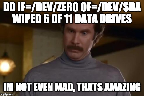 Not Even Mad | DD IF=/DEV/ZERO OF=/DEV/SDA WIPED 6 OF 11 DATA DRIVES; IM NOT EVEN MAD, THATS AMAZING | image tagged in not even mad | made w/ Imgflip meme maker