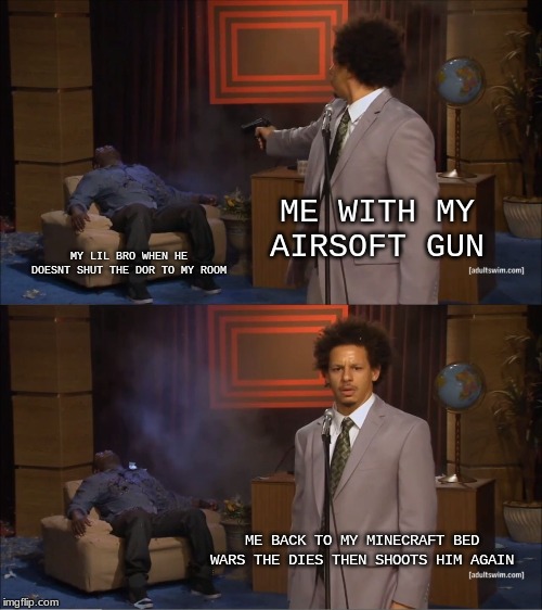Who Killed Hannibal Meme | ME WITH MY AIRSOFT GUN; MY LIL BRO WHEN HE DOESNT SHUT THE DOR TO MY ROOM; ME BACK TO MY MINECRAFT BED WARS THE DIES THEN SHOOTS HIM AGAIN | image tagged in memes,who killed hannibal | made w/ Imgflip meme maker