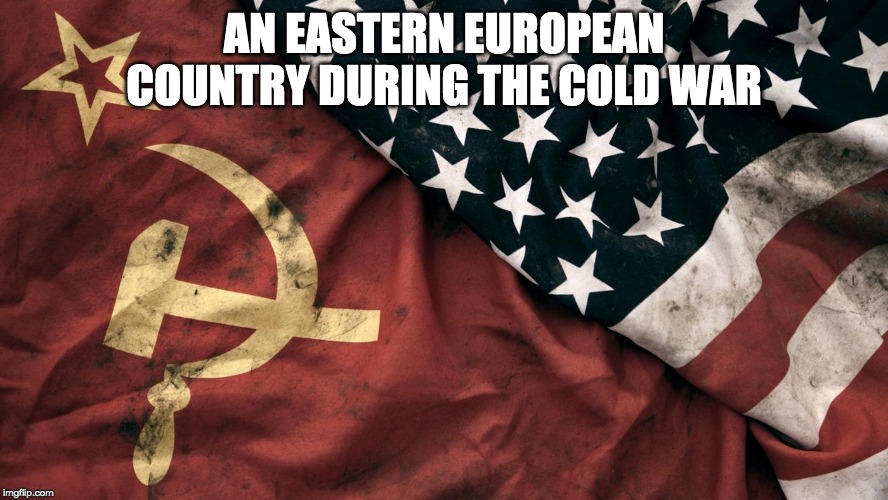 Cold War | AN EASTERN EUROPEAN COUNTRY DURING THE COLD WAR | image tagged in cold war | made w/ Imgflip meme maker