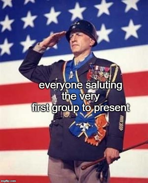 Patton Salutes You | everyone saluting the very first group to present | image tagged in patton salutes you | made w/ Imgflip meme maker