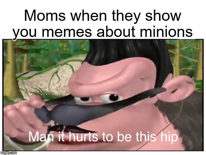 Man it Hurts to Be This Hip | Moms when they show you memes about minions | image tagged in man it hurts to be this hip,funny,memes,minions,mom,hipster | made w/ Imgflip meme maker