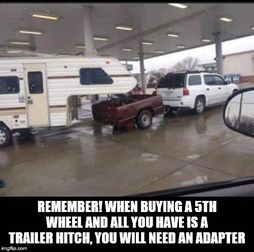 REMEMBER! WHEN BUYING A 5TH WHEEL AND ALL YOU HAVE IS A TRAILER HITCH, YOU WILL NEED AN ADAPTER | made w/ Imgflip meme maker