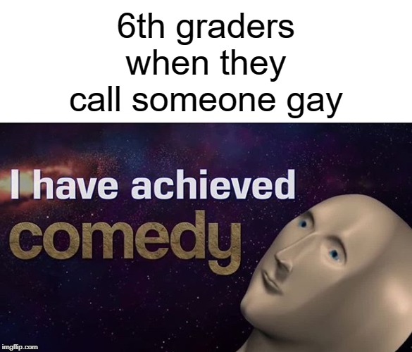 No, they have not achieved comedy | 6th graders when they call someone gay | image tagged in i have achieved comedy,funny,memes,gay,middle school | made w/ Imgflip meme maker