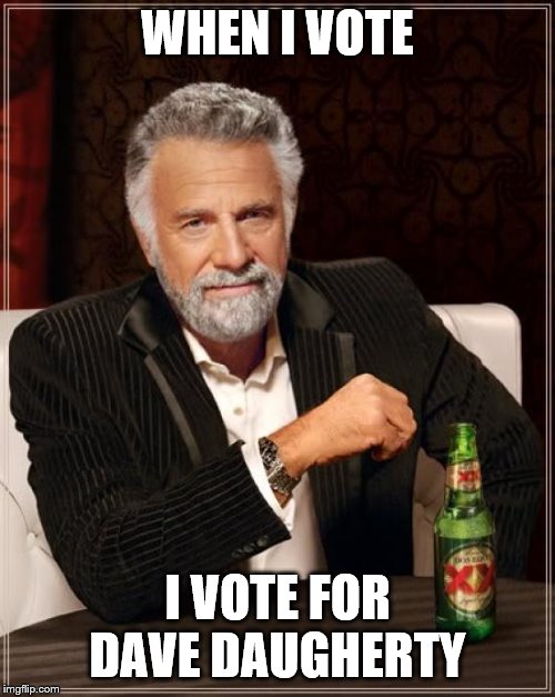 The Most Interesting Man In The World Meme | WHEN I VOTE; I VOTE FOR DAVE DAUGHERTY | image tagged in memes,the most interesting man in the world | made w/ Imgflip meme maker