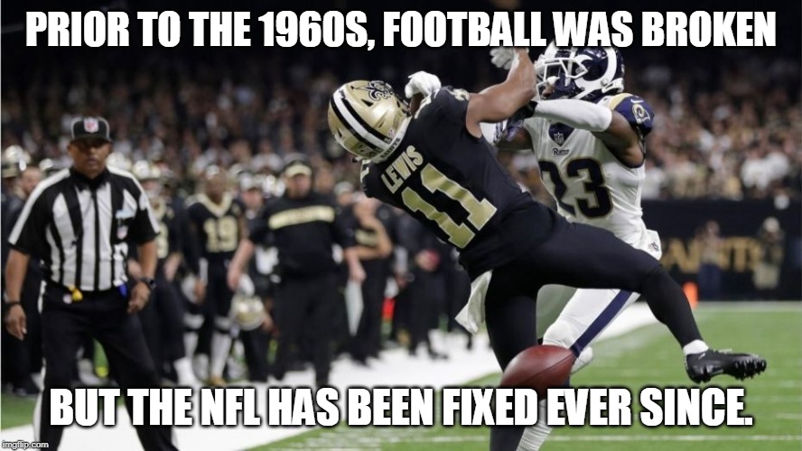 NFL football is FIXED |  PRIOR TO THE 1960S, FOOTBALL WAS BROKEN; BUT THE NFL HAS BEEN FIXED EVER SINCE. | image tagged in nfl,football,fixed,cheating,scripted,gambling | made w/ Imgflip meme maker