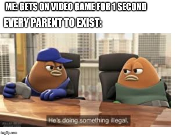 ME: GETS ON VIDEO GAME FOR 1 SECOND; EVERY PARENT TO EXIST: | image tagged in memes | made w/ Imgflip meme maker