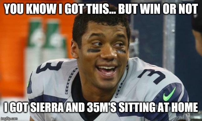 Russell Wilson | YOU KNOW I GOT THIS... BUT WIN OR NOT; I GOT SIERRA AND 35M'S SITTING AT HOME | image tagged in russell wilson | made w/ Imgflip meme maker