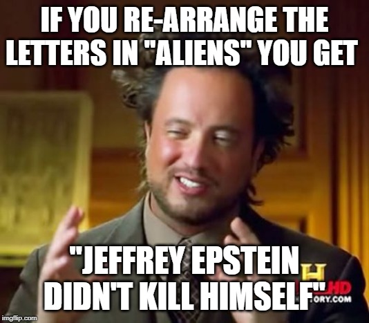 Ancient Pedophiles | IF YOU RE-ARRANGE THE LETTERS IN "ALIENS" YOU GET; "JEFFREY EPSTEIN DIDN'T KILL HIMSELF" | image tagged in memes,ancient aliens,pedophilia,jeffrey epstein | made w/ Imgflip meme maker