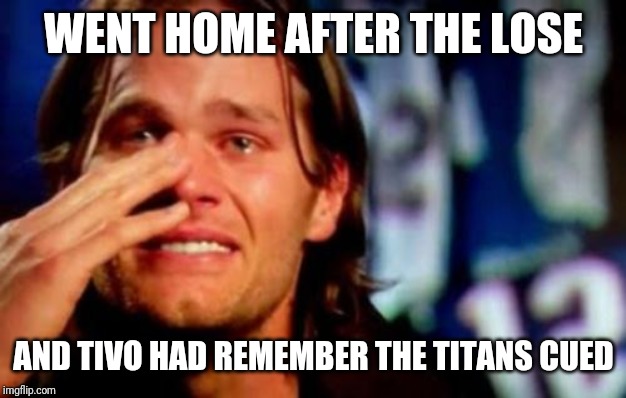 crying tom brady |  WENT HOME AFTER THE LOSE; AND TIVO HAD REMEMBER THE TITANS CUED | image tagged in crying tom brady | made w/ Imgflip meme maker