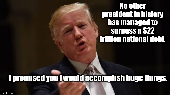 No other president in history has managed to surpass a $22 trillion national debt. I promised you I would accomplish huge things. | image tagged in trump huge,national debt,deficit,trump ego | made w/ Imgflip meme maker