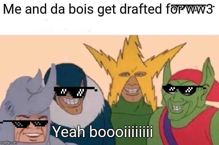 Me And The Boys Meme | Me and da bois get drafted for ww3; Yeah boooiiiiiiii | image tagged in memes,me and the boys | made w/ Imgflip meme maker