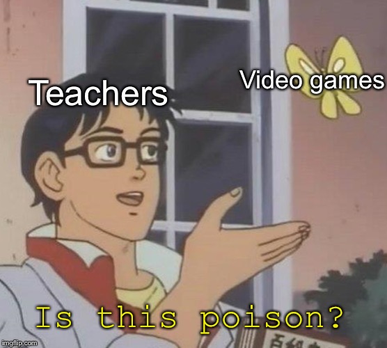Is This A Pigeon Meme | Video games; Teachers; Is this poison? | image tagged in memes,is this a pigeon | made w/ Imgflip meme maker