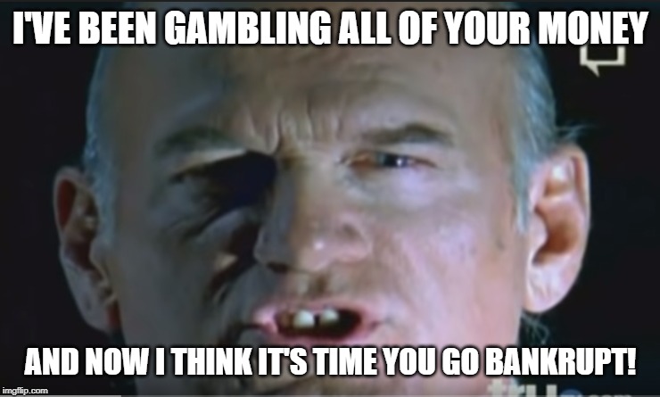  I'VE BEEN GAMBLING ALL OF YOUR MONEY; AND NOW I THINK IT'S TIME YOU GO BANKRUPT! | image tagged in and now i think it's time | made w/ Imgflip meme maker