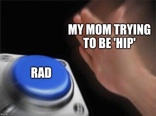 Blank Nut Button | MY MOM TRYING TO BE 'HIP'; RAD | image tagged in memes,blank nut button | made w/ Imgflip meme maker