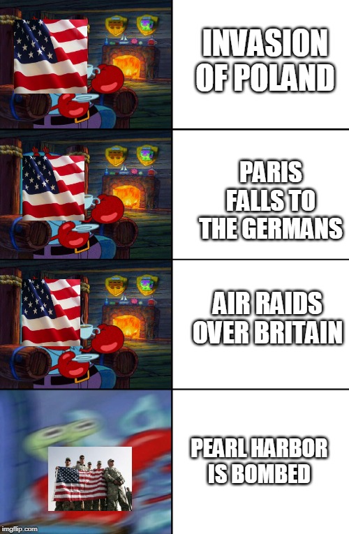 pearl harbor is america's soul | INVASION OF POLAND; PARIS FALLS TO THE GERMANS; AIR RAIDS OVER BRITAIN; PEARL HARBOR IS BOMBED | image tagged in ww2,mr krabs,america,pearl harbor | made w/ Imgflip meme maker