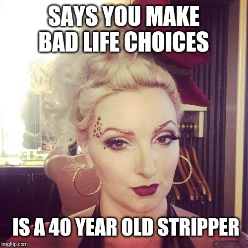 When You Have No Other Skills | SAYS YOU MAKE BAD LIFE CHOICES; IS A 40 YEAR OLD STRIPPER | image tagged in bad life choices laila,stripper,irony,lol | made w/ Imgflip meme maker