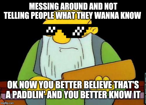 That's a paddlin' Meme | MESSING AROUND AND NOT TELLING PEOPLE WHAT THEY WANNA KNOW; OK NOW YOU BETTER BELIEVE THAT'S A PADDLIN' AND YOU BETTER KNOW IT | image tagged in memes,that's a paddlin',deal with it,savage memes,funny memes,dank memes | made w/ Imgflip meme maker