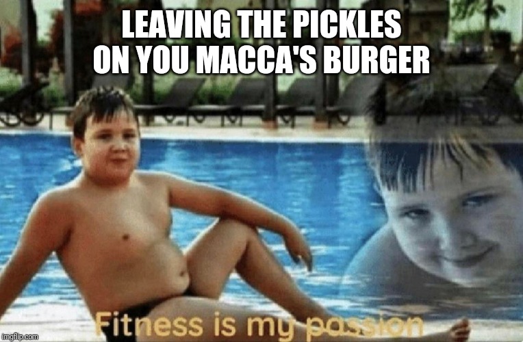 Macca's is healthy | LEAVING THE PICKLES ON YOU MACCA'S BURGER | image tagged in fitness is my passion,mcdonalds,food,fitness,funny,fast food | made w/ Imgflip meme maker